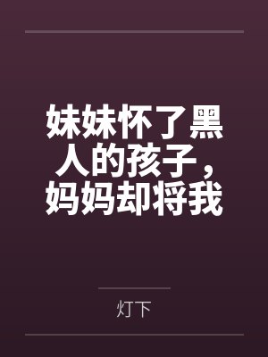 妹妹怀了黑人的孩子，妈妈却将我赶出家门