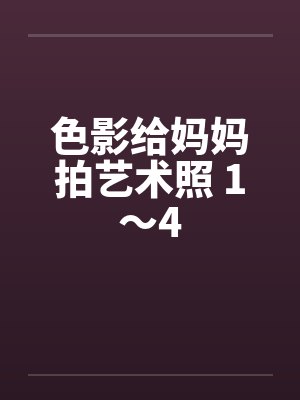 色影给妈妈拍艺术照 1～4