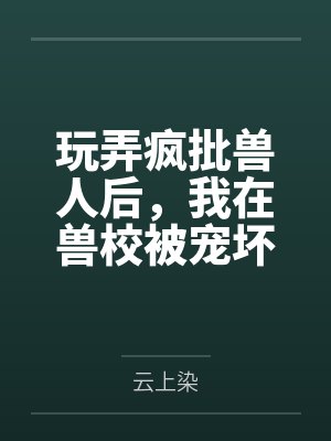 玩弄疯批兽人后，我在兽校被宠坏