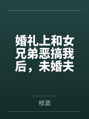 婚礼上和女兄弟恶搞我后，未婚夫悔疯了