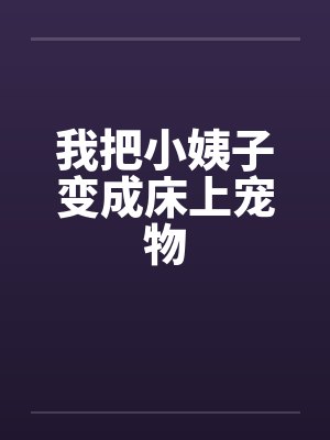 我把小姨子变成床上宠物 我把小姨子变成床上宠物