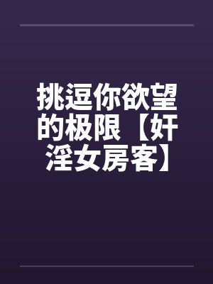 挑逗你欲望的极限【奸淫女房客】－激情加长版 ！不看后悔啊！