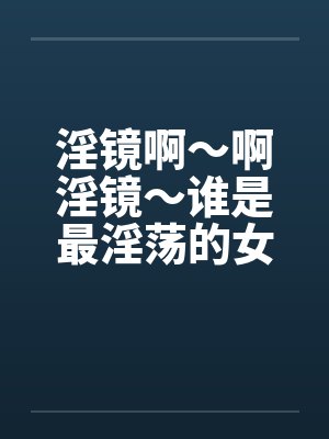 淫镜啊～啊淫镜～谁是最淫荡的女人