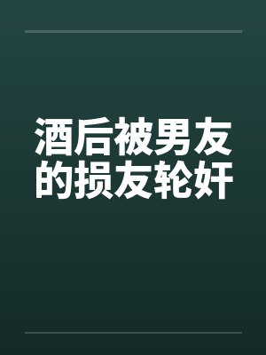 酒后被男友的损友轮奸 酒后被男友的损友轮奸