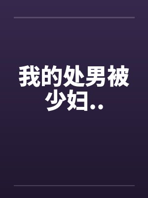 我的处男被少妇.. 我的处男被少妇..