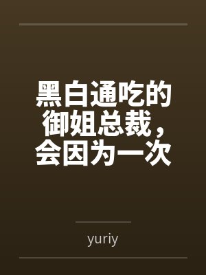 黑白通吃的御姐总裁，会因为一次错误的按摩服务彻底沦为自己黑帮新手调教师的肉便器吗？