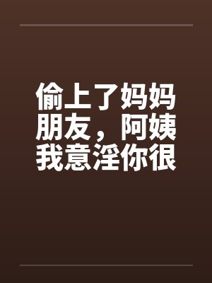 偷上了妈妈朋友，阿姨我意淫你很久
