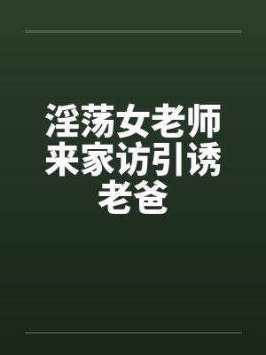淫荡女老师来家访引诱老爸