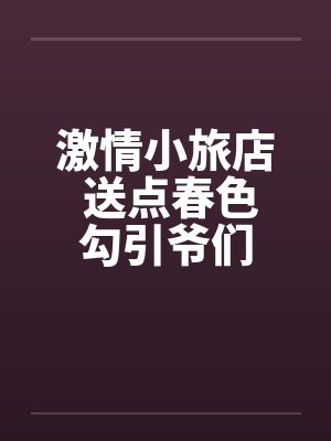 激情小旅店 送点春色勾引爷们