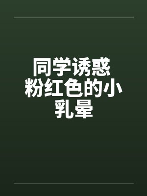 同学诱惑 粉红色的小乳晕