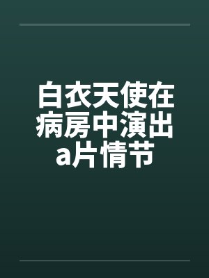 白衣天使在病房中演出a片情节
