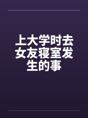 上大学时去女友寝室发生的事
