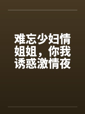 难忘少妇情姐姐，你我诱惑激情夜