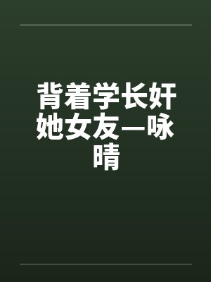 背着学长奸她女友—咏晴 背着学长奸她女友—咏晴