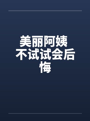美丽阿姨 不试试会后悔