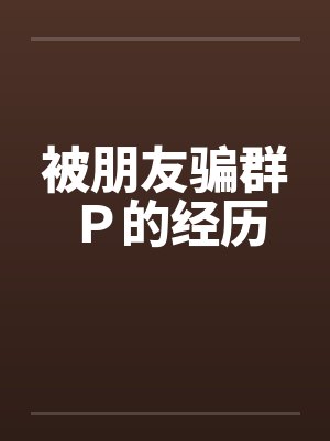 被朋友骗群Ｐ的经历