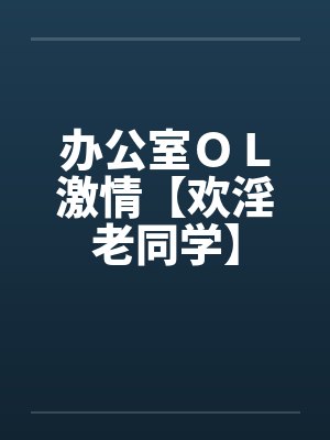 办公室ＯＬ激情【欢淫老同学】