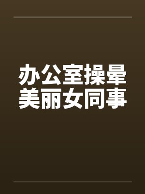办公室操晕美丽女同事