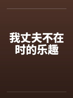 我丈夫不在时的乐趣 我丈夫不在时的乐趣