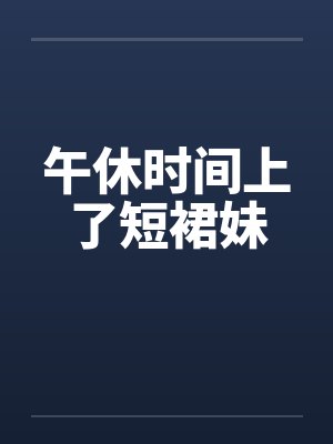 午休时间上了短裙妹