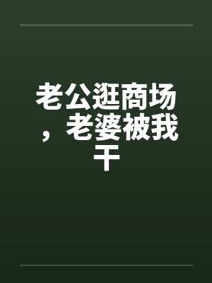 老公逛商场，老婆被我干