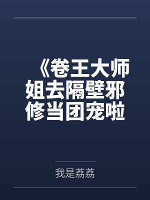 《卷王大师姐去隔壁邪修当团宠啦!》 《卷王大师姐去隔壁邪修当团宠啦!》