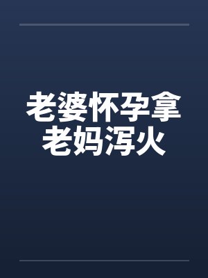 老婆怀孕拿老妈泻火