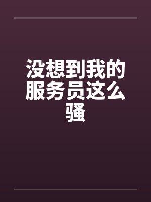 没想到我的服务员这么骚
