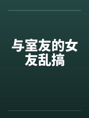 与室友的女友乱搞 与室友的女友乱搞