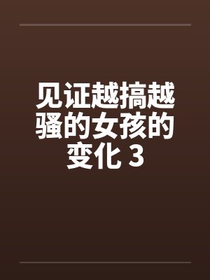 见证越搞越骚的女孩的变化 3 见证越搞越骚的女孩的变化 3