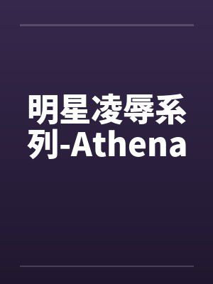 明星凌辱系列-Athena