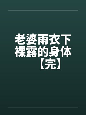 老婆雨衣下裸露的身体【完】