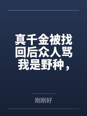 真千金被找回后众人骂我是野种，可被抱错的是我哥啊
