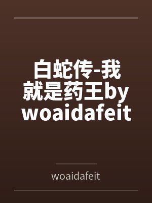 白蛇传-我就是药王bywoaidafeitun笔趣阁无弹窗