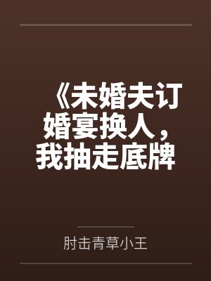 《未婚夫订婚宴换人，我抽走底牌让他秒破产》