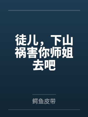 徒儿，下山祸害你师姐去吧