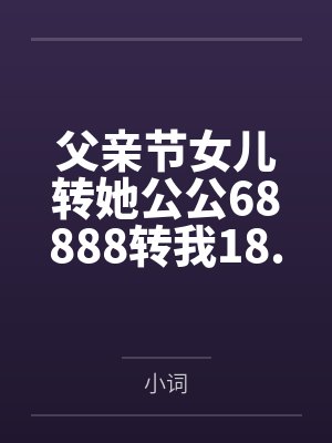 父亲节女儿转她公公68888转我18.8后，我收回她婚房