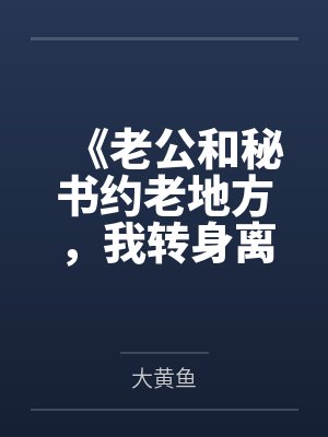 《老公和秘书约老地方，我转身离婚》