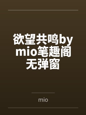 欲望共鸣bymio笔趣阁无弹窗