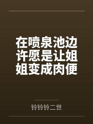 在喷泉池边许愿是让姐姐变成肉便器后，我的姐姐好像变得不一样