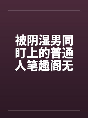 被阴湿男同盯上的普通人笔趣阁无弹窗