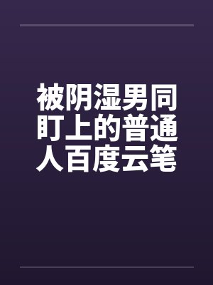 被阴湿男同盯上的普通人百度云笔趣阁