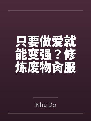 只要做爱就能变强？修炼废物肏服全部仙子全文免费阅读