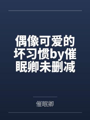 偶像可爱的坏习惯by催眠卿未删减版