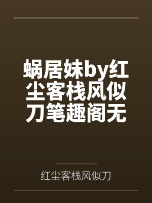 蜗居妹by红尘客栈风似刀笔趣阁无弹窗