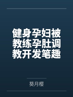 健身孕妇被教练孕肚调教开发笔趣阁无弹窗