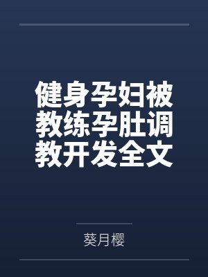 健身孕妇被教练孕肚调教开发全文免费阅读