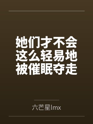 她们才不会这么轻易地被催眠夺走！笔趣阁无弹窗