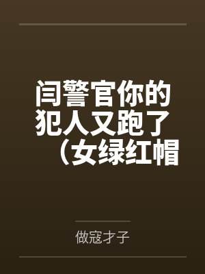 闫警官你的犯人又跑了（女绿红帽）by做寇才子