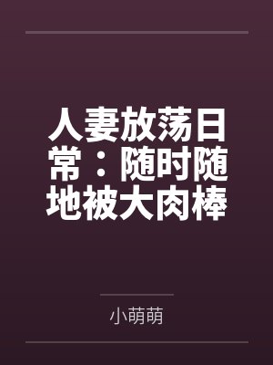 人妻放荡日常：随时随地被大肉棒狠狠调教by小萌萌